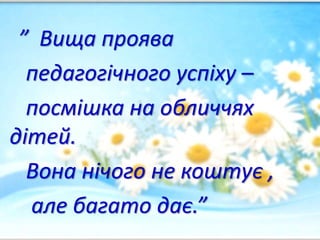 ” Вища проява
педагогічного успіху –
посмішка на обличчях
дітей.
Вона нічого не коштує ,
але багато дає.”
 