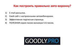Как построить правильно авто-воронку?
1) E-mail рассылка.
2) Свой сайт с настроенными автовебинарами.
3) Эффективная подписная страница.
4) ПОЛЕЗНАЯ серия писем минимум 5-6 писем.
 