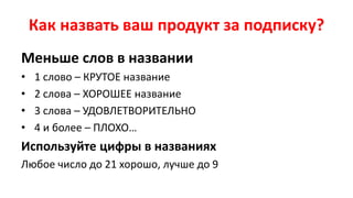 Как назвать ваш продукт за подписку?
Меньше слов в названии
• 1 слово – КРУТОЕ название
• 2 слова – ХОРОШЕЕ название
• 3 слова – УДОВЛЕТВОРИТЕЛЬНО
• 4 и более – ПЛОХО…
Используйте цифры в названиях
Любое число до 21 хорошо, лучше до 9
 