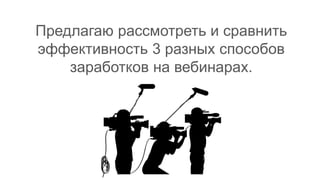 Предлагаю рассмотреть и сравнить
эффективность 3 разных способов
заработков на вебинарах.
 