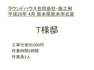 T様邸
工事代金50,000円
作業時間3時間
作業員3人
ラウンドハウス合同会社-施工例
平成28年 4月 熊本県熊本市北区
 