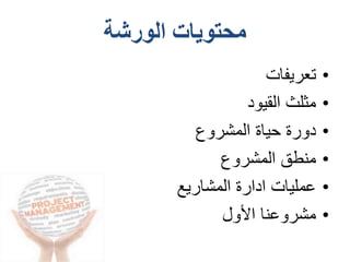 ‫الورشة‬ ‫محتويات‬
•‫تعريفات‬
•‫القيود‬ ‫مثلث‬
•‫المشروع‬ ‫حياة‬ ‫دورة‬
•‫المشروع‬ ‫منطق‬
•‫المشاريع‬ ‫ادارة‬ ‫عمليات‬
•‫األول‬ ‫مشروعنا‬
 