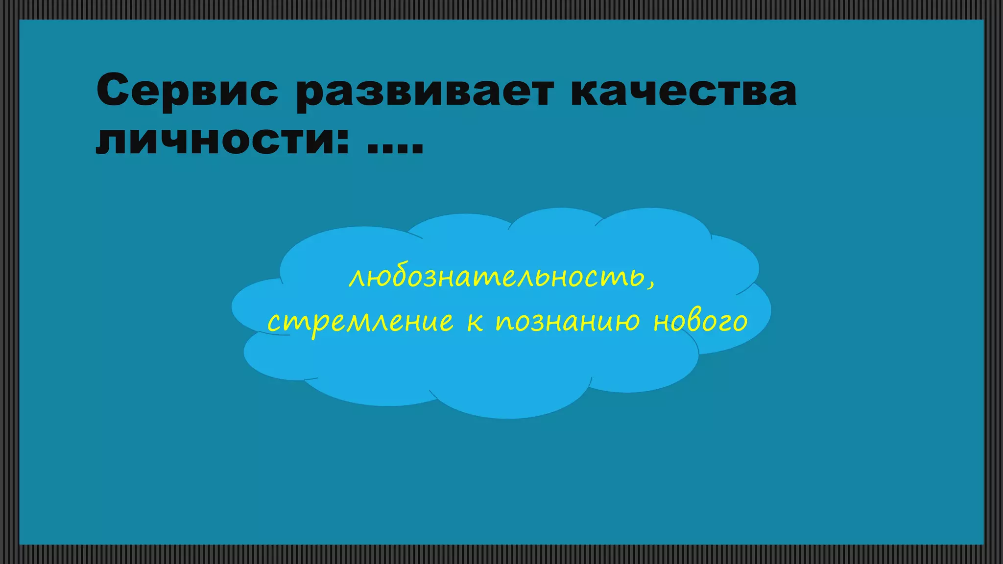 Сервис развивает качества
личности: ….
любознательность,
стремление к познанию нового
 