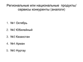 /Региональные или национальные продукты
( )сервисы конкуренты аналоги
1. №1 Октябрь
2. №2 Юбилейный
3. №3 Казахстан
4. №4 Арман
5. №5 Нуртау
 