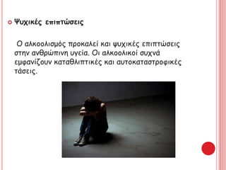  Ψυχικές επιπτώσεις
Ο αλκοολισμός προκαλεί και ψυχικές επιπτώσεις
στην ανθρώπινη υγεία. Οι αλκοολικοί συχνά
εμφανίζουν καταθλιπτικές και αυτοκαταστροφικές
τάσεις.
 