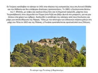 Οι Τούρκοι κατέλαβαν το κάστρο το 1451 στα πλαίσια της εκστρατείας τους στη δυτική Ελλάδα 
και την Αλβανία και δεν επέφεραν ιδιαίτερες τροποποιήσεις. Το 1803, η Σουλιώτισσα Δέσπω 
του Γ. Μπότζη, με νύφες και εγγόνια όπως λέει και το δημοτικό τραγούδι, μάχεται τους 
Τουρκαλβανούς στου Δημουλά τον Πύργο (στα Ριζά) και βάζει φωτιά στο μπαρούτι, για να μην 
πέσουν στα χέρια των εχθρών. Ακολουθεί η κατάληψη του κάστρου από τους Σουλιώτες και 
μάχες για απελευθέρωση της Πάργας. Τέλος με την αποτυχία των ελληνικών στρατευμάτων στη 
μάχη του Πέτα το 1822 και της Πλάκας, η Ρινιάσα εγκαταλείπεται οριστικά από τους Έλληνες.
Το κάστρο της Ρινιάσας ή Θωμόκαστρο.
 