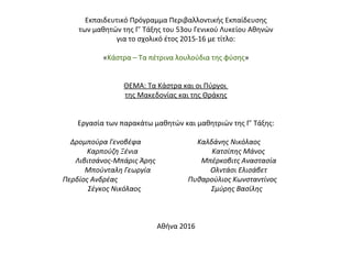 Εκπαιδευτικό Πρόγραμμα Περιβαλλοντικής Εκπαίδευσης
των μαθητών της Γ’ Τάξης του 53ου Γενικού Λυκείου Αθηνών
για το σχολικό έτος 2015-16 με τίτλο:
«Κάστρα – Τα πέτρινα λουλούδια της φύσης»
ΘΕΜΑ: Τα Κάστρα και οι Πύργοι
της Μακεδονίας και της Θράκης
Εργασία των παρακάτω μαθητών και μαθητριών της Γ’ Τάξης:
Δρομπούρα Γενοβέφα Καλδάνης Νικόλαος
Καρπούζη Ξένια Κατσίπης Μάνος
Λιβιτσάνος-Μπάρις Άρης Μπέρκοβιτς Αναστασία
Μπούνταλη Γεωργία Ολντάσι Ελισάβετ
Περδίος Ανδρέας Πυθαρούλιος Κωνσταντίνος
Σέγκος Νικόλαος Σμύρης Βασίλης
Αθήνα 2016
 
