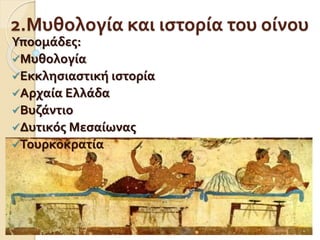 2.Μυθολογία και ιστορία του οίνου
Υποομάδες:
Μυθολογία
Εκκλησιαστική ιστορία
Αρχαία Ελλάδα
Βυζάντιο
Δυτικός Μεσαίωνας
Τουρκοκρατία
 