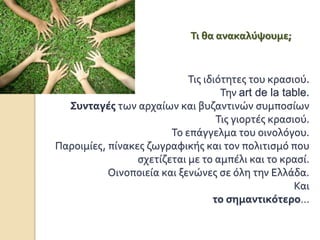 Τις ιδιότητες του κασιού.
Την art de la table.
Συνταγές των αρχαίων και βυζαντινών συμποσίων
Τις γιορτές κασιού.
Το επάγγελμα του οινολόγου.
Παροιμίες, πίνακες ζωγραφικής και τον πολιτισμό που
σχετίζεται με το αμπέλι και το κρασί.
Οινοποιεία και ξενώνες σε όλη την Ελλάδα.
Και
το σημαντικότερο…
Τι θα ανακαλύψουμε;
 
