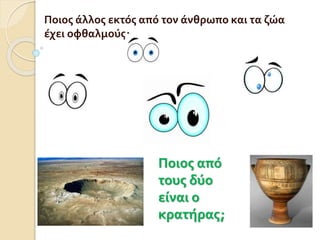 Ποιος άλλος εκτός από τον άνθρωπο και τα ζώα
έχει οφθαλμούς;
Ποιος από
τους δύο
είναι ο
κρατήρας;
 