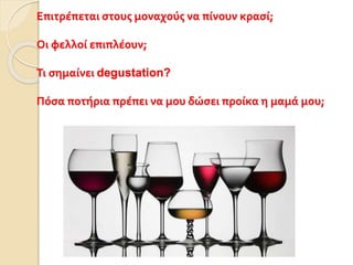 Επιτρέπεται στους μοναχούς να πίνουν κρασί;
Οι φελλοί επιπλέουν;
Τι σημαίνει degustation?
Πόσα ποτήρια πρέπει να μου δώσει προίκα η μαμά μου;
 