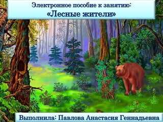 Электронное пособие к занятию:
«Лесные жители»
Выполнила: Павлова Анастасия Геннадьевна
 