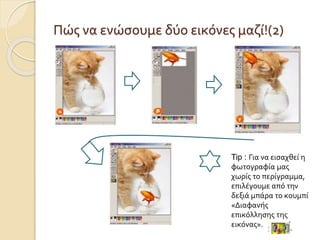 Πώς να ενώσουμε δύο εικόνες μαζί!(2)
Tip : Για να εισαχθεί η
φωτογραφία μας
χωρίς το περίγραμμα,
επιλέγουμε από την
δεξιά μπάρα το κουμπί
«Διαφανής
επικόλλησης της
εικόνας».
 