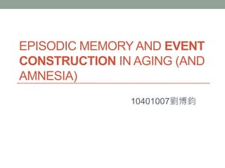 EPISODIC MEMORY AND EVENT
CONSTRUCTION IN AGING (AND
AMNESIA)
10401007劉博鈞
 