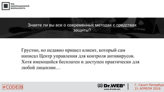 Грустно, но недавно пришел клиент, который сам
написал Центр управления для контроля антивирусов.
Хотя имеющийся бесплатен и доступен практически для
любой лицензии…
15
#CODEIB
Г. Санкт-Петербург
21 АПРЕЛЯ 2016
Знаете ли вы все о современных методах с средствах
защиты?
 