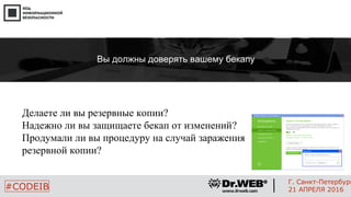 Делаете ли вы резервные копии?
Надежно ли вы защищаете бекап от изменений?
Продумали ли вы процедуру на случай заражения
резервной копии?
16
#CODEIB
Г. Санкт-Петербург
21 АПРЕЛЯ 2016
йВы должны доверять вашему бекапу
 