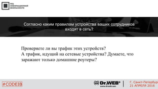 Проверяете ли вы трафик этих устройств?
А трафик, идущий на сетевые устройства? Думаете, что
заражают только домашние роутеры?
19
#CODEIB
Г. Санкт-Петербург
21 АПРЕЛЯ 2016
Согласно каким правилам устройства ваших сотрудников
входят в сеть?
 