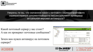 Какой почтовый сервер у вас стоит?
А как он проверяет почтовые сообщения?
Зачем вам нужен антивирус на почтовом
сервере?
21
#CODEIB
Г. Санкт-Петербург
21 АПРЕЛЯ 2016
Уверены ли вы, что скачанное вами с почтового сервера/файлового
сервера/сервера документооборота письмо/документ проверено
актуальной версией антивируса?
 