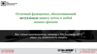 23
#CODEIB
Г. Санкт-Петербург
21 АПРЕЛЯ 2016
Отличный функционал, обеспечивающий
актуальную защиту почты в любой
момент времени
Вот только производитель, начиная с MS Exchange 2013
убрал эту возможность защиты
 