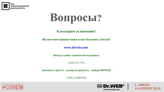 Вопросы?
Благодарим за внимание!
Желаем вам процветания и еще больших успехов!
www.drweb.com
Номер службы технической поддержки
8-800-333-7932
Запомнить просто! – возникла проблема – набери DRWEB!
8-800-33-DRWEB
#CODEIB
Г. МИНСК
14 АПРЕЛЯ 2016
 