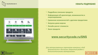 УЗНАТЬ ПОДРОБНЕЕ
• Подробное описание продукта
• Информация об архитектуре, возможностях и
лицензировании
• Сравнение возможностей с другими продуктами
• Загрузка демо-версии
• Онлайн расчет стоимости
• Заказ продукта
Для авторизованных партнеров компании «Код
Безопасности» доступен закрытый раздел с
дополнительными материалами
www.securitycode.ru/SNS
#CODEIB
 