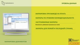 УРОВЕНЬ ДАННЫХ
МАРКИРОВКА ДОКУМЕНТОВ
МАРКИРОВКА ПРИ ВЫВОДЕ НА ПЕЧАТЬ
МАРКЕРЫ ПО УРОВНЯМ КОНФИДЕНЦИАЛЬНОСТИ
НАСТРАИВАЕМЫЕ МАРКЕРЫ
МАРКЕРЫ ДЛЯ ПЕРВОЙ И ПОСЛЕДНЕЙ СТРАНИЦ
Возможность добавления произвольных полей.
#CODEIB
 