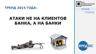 ТРЕНД 2015 ГОДА:
АТАКИ НЕ НА КЛИЕНТОВ
БАНКА, А НА БАНКИ
#CODEIB
Г. САНКТ-ПЕТЕРБУРГ
21 АПРЕЛЯ 2016
 