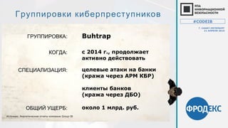 ГРУППИРОВКА:
Группировки киберпреступников
Buhtrap
СПЕЦИАЛИЗАЦИЯ: целевые атаки на банки
(кража через АРМ КБР)
клиенты банков
(кража через ДБО)
КОГДА: с 2014 г., продолжает
активно действовать
ОБЩИЙ УЩЕРБ: около 1 млрд. руб.
Источник: Аналитические отчеты компании Group-IB
#CODEIB
Г. САНКТ-ПЕТЕРБУРГ
21 АПРЕЛЯ 2016
 