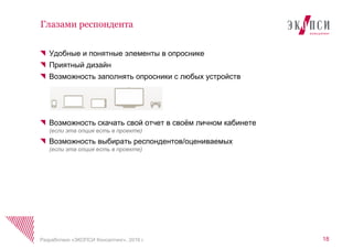 Глазами респондента
18Разработано «ЭКОПСИ Консалтинг», 2016 г.
Удобные и понятные элементы в опроснике
Приятный дизайн
Возможность заполнять опросники с любых устройств
Возможность скачать свой отчет в своѐм личном кабинете
(если эта опция есть в проекте)
Возможность выбирать респондентов/оцениваемых
(если эта опция есть в проекте)
 