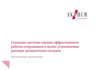 Создание системы оценки эффективности
работы сотрудников в целях установления
размера должностных окладов
Коммерческое предложение
 