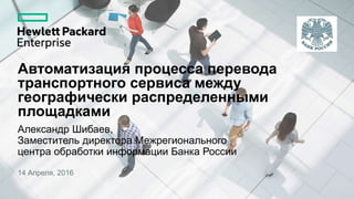 Автоматизация процесса перевода
транспортного сервиса между
географически распределенными
площадками
Александр Шибаев,
Заместитель директора Межрегионального
центра обработки информации Банка России
14 Апреля, 2016
 