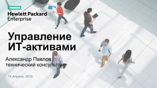 Управление
ИТ-активами
Александр Павлов
технический консультант
14 Апреля, 2016
 