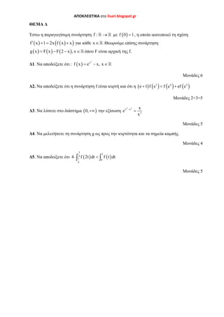 ΑΠΟΚΛΕΙΣΤΙΚΑ στο lisari.blogspot.gr
ΘΕΜΑ Δ
Έστω η παραγωγίσιμη συνάρτηση f :  με  f 0 1 , η οποία ικανοποιεί τη σχέση
    f x 1 2x f x x για κάθε x     .Θεωρούμε επίσης συνάρτηση
     g x F x F 2 x ,x    όπου F είναι αρχική της f.
Δ1. Να αποδείξετε ότι :  
2
x
f x e x, x  
Μονάδες 6
Δ2. Να αποδείξετε ότι η συνάρτηση f είναι κυρτή και ότι η        3 4 2
e 1 f e f e ef e  
Μονάδες 2+3=5
Δ3. Να λύσετε στο διάστημα  0, την εξίσωση
4 2
x x
2
x
e
x


Μονάδες 5
Δ4. Να μελετήσετε τη συνάρτηση g ως προς την κυρτότητα και τα σημεία καμπής.
Μονάδες 4
Δ5. Να αποδείξετε ότι    
3
2
4
1
0
4
4 f 2t dt f t dt  
Μονάδες 5
 
