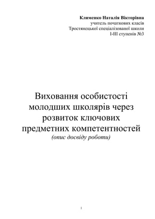 Клименко Наталія Вікторівна
учитель початкових класів
Тростянецької спеціалізованої школи
І-ІІІ ступенів №3
Виховання особистості
молодших школярів через
розвиток ключових
предметних компетентностей
(опис досвіду роботи)
1
 