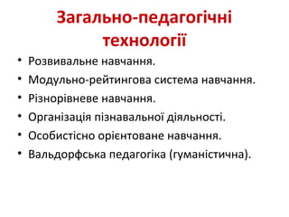 Загально-педагогічні
технології
• Розвивальне навчання.
• Модульно-рейтингова система навчання.
• Різнорівневе навчання.
• Організація пізнавальної діяльності.
• Особистісно орієнтоване навчання.
• Вальдорфська педагогіка (гуманістична).
 