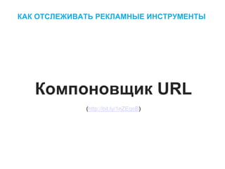 КАК ОТСЛЕЖИВАТЬ РЕКЛАМНЫЕ ИНСТРУМЕНТЫ
Компоновщик URL
(http://bit.ly/1nZEqeB)
 