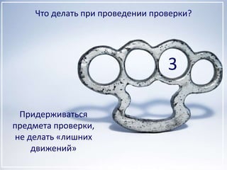 Что делать при проведении проверки?
Придерживаться
предмета проверки,
не делать «лишних
движений»
3
 