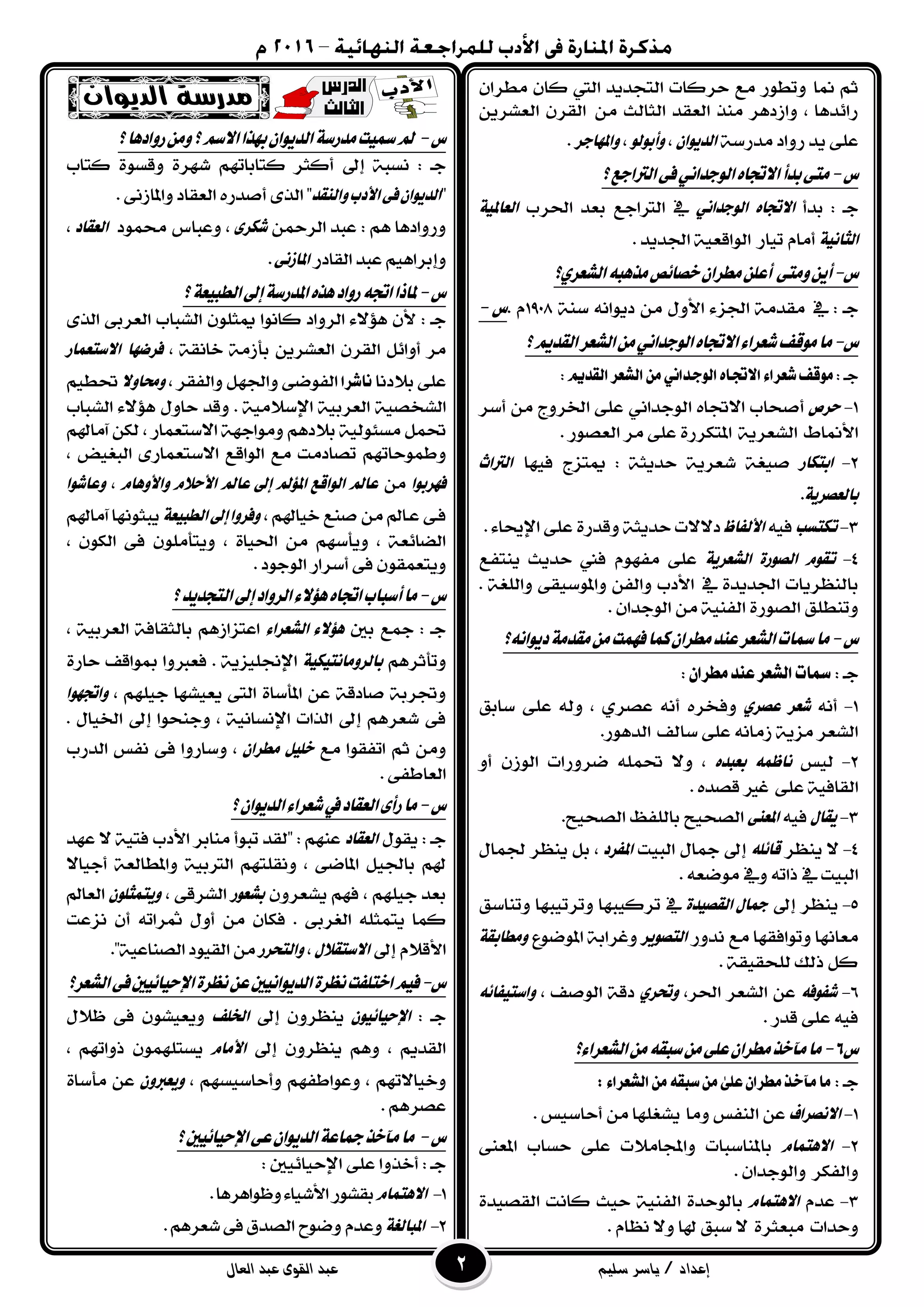 ‫إعداد‬/‫سليم‬ ‫ياسر‬‫القوى‬ ‫عبد‬‫العال‬ ‫عبد‬
‫منا‬ ِ‫ث‬‫ٚتطٛز‬ٕ‫َطسا‬ ٕ‫نا‬ ‫اييت‬ ‫ايتذدٜد‬ ‫حسنات‬ ‫َع‬
َٔ ‫ايجايح‬ ‫ايعكد‬ ‫َٓر‬ ‫ٚاشدٖس‬ ، ‫زا٥دٖا‬ٜٔ‫ايعػس‬ ٕ‫ايكس‬
١‫َدزض‬ ‫زٚاد‬ ‫ٜد‬ ٢ً‫ع‬ٕ‫ايدٜٛا‬،‫ٚأبٛي‬ٛ،‫ٚاملٗادس‬.
‫ع‬-‫؟‬‫ايرتادع‬٢‫ف‬ْٞ‫ايٛددا‬ٙ‫االجتا‬‫بدأ‬٢‫َت‬
‫بدأ‬ : ‫دـ‬ٙ‫االجتا‬ْٞ‫ايٛددا‬‫بعد‬ ‫ايرتادع‬ ‫يف‬‫اؿسب‬١ٝ‫ايعامل‬
١ْٝ‫ايجا‬‫تٝاز‬ ّ‫أَا‬١ٝ‫ايٛاقع‬. ‫اؾدٜد‬
‫ع‬-‫ايػعسٟ؟‬٘‫َرٖب‬‫خصا٥ص‬ٕ‫َطسا‬ًٔ‫أع‬ ٢‫َٚت‬ٜٔ‫أ‬
‫يف‬ : ‫دـ‬١ٓ‫ض‬ ْ٘‫دٜٛا‬ َٔ ٍٚ‫ا٭‬ ٤‫اؾص‬ ١َ‫َكد‬1998. ّ‫ع‬-
‫ع‬-‫اي‬ٙ‫االجتا‬٤‫غعسا‬‫َٛقف‬‫َا‬‫؟‬ِٜ‫ايكد‬‫ايػعس‬َْٔٞ‫ٛددا‬
: ‫دـ‬‫القدٓه‬‫الصعس‬ً‫م‬ٕ‫الْجداى‬ِ‫االجتا‬‫شعساء‬‫مْقف‬:
1-‫حسص‬‫أؾخاب‬ٙ‫ا٫ػا‬ْٞ‫ايٛددا‬‫أضس‬ َٔ ‫اـسٚج‬ ٢ً‫ع‬
‫ا٭مناط‬١ٜ‫ايػعس‬. ‫ايعؿٛز‬ ‫َس‬ ٢ً‫ع‬ ٠‫املتهسز‬
1-‫ابتهاز‬‫فٝٗا‬ ‫ميتصج‬ : ١‫حدٜج‬ ١ٜ‫غعس‬ ١‫ؾٝػ‬‫ايرتاخ‬
١ٜ‫بايعصس‬.
3-‫تهتطب‬٘ٝ‫ف‬‫األيفاظ‬١‫حدٜج‬‫د٫٫ت‬. ٤‫اإلحيا‬ ٢ً‫ع‬٠‫ٚقدز‬
4-ّٛ‫تك‬٠‫ايصٛز‬١ٜ‫ايػعس‬‫ٜٓتفع‬ ‫حدٜح‬ ‫فين‬ ّٛٗ‫َف‬ ٢ً‫ع‬
‫يف‬ ٠‫اؾدٜد‬ ‫بايٓعسٜات‬. ١‫ٚايًػ‬ ٢‫ٚاملٛضٝك‬ ٔ‫ٚايف‬ ‫ا٭دب‬
. ٕ‫ايٛددا‬ َٔ ١ٝٓ‫ايف‬ ٠‫ايؿٛز‬ ‫ٚتٓطًل‬
‫ع‬-‫دٜٛاْ٘؟‬١َ‫َكد‬َٔ‫فُٗت‬‫نُا‬ٕ‫َطسا‬‫عٓد‬‫ايػعس‬‫مسات‬‫َا‬
: ‫دـ‬ٌ‫مطسا‬‫عيد‬‫الصعس‬‫مسات‬:
1-ْ٘‫أ‬‫غعس‬ٟ‫عصس‬‫ٚف‬‫ضابل‬ ٢ً‫ع‬ ٘‫ٚي‬ ، ٟ‫عؿس‬ ْ٘‫أ‬ ٙ‫دس‬
‫ضايف‬ ٢ً‫ع‬ ْ٘‫شَا‬ ١ٜ‫َص‬ ‫ايػعس‬.‫ايدٖٛز‬
1-‫يٝظ‬ُ٘‫ْاظ‬ٙ‫بعبد‬‫قسٚزات‬ ًُ٘‫ؼ‬ ٫ٚ ،ٕ‫ايٛش‬ٚ‫أ‬
١ٝ‫ايكاف‬٢ً‫ع‬. ٙ‫قؿد‬ ‫غري‬
3-ٍ‫ٜكا‬٘ٝ‫ف‬٢ٓ‫املع‬‫ايؿخٝح‬‫بايًفغ‬‫ايؿخٝح‬.
4-‫ٜٓعس‬ ٫ً٘٥‫قا‬ٍ‫مجا‬ ‫إىل‬‫ايبٝت‬‫املفسد‬ٍ‫ؾُا‬ ‫ٜٓعس‬ ٌ‫ب‬ ،
‫ايبٝت‬‫يف‬٘‫ذات‬. ٘‫َٛقع‬ ‫ٚيف‬
5-‫إىل‬ ‫ٜٓعس‬٠‫ايكصٝد‬ ٍ‫مجا‬‫يف‬‫تسنٝبٗا‬‫ٚتستٝبٗا‬‫ٚتٓاضل‬
‫َعاْٗا‬‫ٚتٛافكٗا‬‫َع‬‫ْدٚز‬‫ايتصٜٛس‬‫املٛقٛع‬ ١‫ٚغساب‬١‫َٚطابك‬
. ١‫يًخكٝك‬ ‫ذيو‬ ٌ‫ن‬
6-٘‫غفٛف‬،‫اؿس‬ ‫ايػعس‬ ٔ‫ع‬ٟ‫ٚحتس‬، ‫ايٛؾف‬ ١‫دق‬٘٥‫ٚاضتٝفا‬
. ‫قدز‬ ٢ً‫ع‬ ٘ٝ‫ف‬
‫ع‬6-‫ايػعسا٤؟‬َٔ٘‫ضبك‬َٔ٢ً‫ع‬ٕ‫َطسا‬‫َآخر‬‫َا‬
: ‫دـ‬‫م‬ٙ‫عل‬ٌ‫مطسا‬‫مآخر‬‫ما‬:‫الصعساء‬ً‫م‬ُ‫ضبق‬ً
1-‫االْصساف‬ٔ‫ع‬‫ايٓفظ‬‫َٚا‬. ‫أحاضٝظ‬ َٔ ‫ٜػػًٗا‬
1-ّ‫االٖتُا‬٢ٓ‫املع‬ ‫حطاب‬ ٢ً‫ع‬ ‫ٚاجملاَ٬ت‬ ‫باملٓاضبات‬
‫ٚايفهس‬. ٕ‫ٚايٛددا‬
3-ّ‫عد‬ّ‫االٖتُا‬٠‫بايٛحد‬١ٝٓ‫ايف‬٠‫ايكؿٝد‬ ‫ناْت‬ ‫حٝح‬
‫ٚحدات‬٠‫َبعجس‬. ّ‫ْعا‬ ٫ٚ ‫هلا‬ ‫ضبل‬ ٫
‫ع‬-‫االض‬‫بٗرا‬ٕ‫ايدٜٛا‬١‫َدزض‬‫مسٝت‬‫مل‬‫؟‬‫زٚادٖا‬َٔٚ‫؟‬ِ
: ‫دـ‬‫نتاب‬ ٠ٛ‫ٚقط‬ ٠‫غٗس‬ ِٗ‫نتابات‬ ‫أنجس‬ ‫إىل‬ ١‫ْطب‬
"‫ٚايٓكد‬‫األدب‬٢‫ف‬ٕ‫ايدٜٛا‬. ٢ْ‫ٚاملاش‬‫ايعكاد‬ ٙ‫أؾدز‬٣‫اير‬"
ٚ: ِٖ ‫زٚادٖا‬ٔ‫ايسمح‬ ‫عبد‬٣‫غهس‬،‫ٚعباع‬‫قُٛد‬‫ايعكاد‬،
‫ايكادز‬ ‫عبد‬ِٖٝ‫ٚإبسا‬٢ْ‫املاش‬.
‫ع‬-‫؟‬١‫ايطبٝع‬‫إىل‬١‫املدزض‬ٙ‫ٖر‬‫زٚاد‬٘‫اجت‬‫ملاذا‬
: ‫دـ‬ٕ‫٭‬ًٕٛ‫ميج‬ ‫ناْٛا‬ ‫ايسٚاد‬ ٤٫٪ٖ‫ايػباب‬٢‫ايعسب‬٣‫اير‬
، ١‫خاْك‬ ١َ‫بأش‬ ٜٔ‫ايعػس‬ ٕ‫ايكس‬ ٌ٥‫أٚا‬ ‫َس‬‫فسضٗا‬‫االضتعُاز‬
‫ب٬دْا‬٢ً‫ع‬‫ىاشسا‬٢‫ايفٛق‬ٌٗ‫ٚاؾ‬‫ٚايفكس‬،‫ٚستاٚال‬ِٝ‫ؼط‬
١ٝ‫ايػدؿ‬‫ايػباب‬ ٤٫٪ٖ ٍٚ‫حا‬ ‫ٚقد‬ . ١َٝ٬‫اإلض‬ ١ٝ‫ايعسب‬
ٌُ‫ؼ‬١ٝ‫َط٦ٛي‬ِٖ‫ب٬د‬ٔ‫يه‬ ، ‫ا٫ضتعُاز‬ ١ٗ‫َٚٛاد‬ِ‫آَاهل‬
‫ٚط‬ِٗ‫ُٛحات‬، ‫ايبػٝض‬ ٣‫ا٫ضتعُاز‬ ‫ايٛاقع‬ ‫َع‬ ‫تؿادَت‬
‫فٗسبٛا‬َّٔ‫ٚاألٖٚا‬ ّ‫األحال‬ ‫عامل‬ ‫إىل‬ ‫املؤمل‬ ‫ايٛاقع‬ ‫عامل‬،‫ٚعاغٛا‬
،ِ‫خٝاهل‬‫ؾٓع‬ َٔ ‫ـامل‬‫ع‬ ٢‫ـ‬‫ف‬١‫ايطبٝع‬‫إىل‬‫ٚفسٚا‬ِ‫آَاهل‬‫ٜبجْٛٗا‬
، ٕٛ‫ايه‬ ٢‫ف‬ ًَٕٛ‫ٜٚتأ‬ ، ٠‫اؿٝا‬ َٔ ِٗ‫ٜٚأض‬ ، ١‫ايكا٥ع‬
. ‫ايٛدٛد‬ ‫أضساز‬٢‫ف‬ٕٛ‫ٜٚتعُك‬
‫ع‬-‫أضبا‬‫َا‬‫؟‬‫ايتذدٜد‬‫إىل‬‫ايسٚاد‬٤‫ٖؤال‬ٙ‫اجتا‬‫ب‬
: ‫دـ‬‫بني‬ ‫مجع‬٤‫ايػعسا‬ ٤‫ٖؤال‬، ١ٝ‫ايعسب‬ ١‫بايجكاف‬ ِٖ‫اعتصاش‬
ِٖ‫ٚتأثس‬١ٝ‫بايسَٚاْتٝه‬. ١ٜ‫اإللًٝص‬٠‫حاز‬ ‫مبٛاقف‬ ‫فعربٚا‬
، ًِٗٝ‫د‬ ‫ٜعٝػٗا‬ ٢‫ايت‬ ٠‫املأضا‬ ٔ‫ع‬ ١‫ؾادق‬ ١‫ٚػسب‬‫ٚاجتٗٛا‬
. ٍ‫اـٝا‬ ‫إىل‬ ‫ٚدٓخٛا‬ ، ١ْٝ‫اإلْطا‬ ‫ايرات‬ ‫إىل‬ ِٖ‫غعس‬ ٢‫ف‬
ِ‫ث‬ َٔٚ‫َع‬ ‫اتفكٛا‬ًٌٝ‫خ‬ٕ‫َطسا‬‫ايدزب‬ ‫ْفظ‬ ٢‫ف‬ ‫ٚضازٚا‬ ،
. ٢‫ايعاطف‬
‫ع‬-‫؟‬ٕ‫ايدٜٛا‬٤‫غعسا‬‫يف‬‫ايعكاد‬٣‫زأ‬‫َا‬
: ‫دـ‬ٍٛ‫ٜك‬‫ايعكاد‬‫عٗد‬ ٫ ١ٝ‫فت‬ ‫ا٭دب‬ ‫َٓابس‬ ‫تبٛأ‬ ‫"يكد‬ : ِٗٓ‫ع‬
٫‫أدٝا‬ ١‫ٚاملطايع‬ ١ٝ‫ايرتب‬ ِٗ‫ْٚكًت‬ ، ٢‫املاق‬ ٌٝ‫باؾ‬ ِ‫هل‬
ٕٚ‫ٜػعس‬ ِٗ‫ف‬ ، ًِٗٝ‫د‬ ‫بعد‬‫بػعٛز‬، ٢‫ايػسق‬ًٕٛ‫ٜٚتُج‬‫ايعامل‬
‫ن‬٢‫ايػسب‬ ً٘‫ٜتُج‬ ‫ُا‬‫ْصعت‬ ٕ‫أ‬ ٘‫مثسات‬ ٍٚ‫أ‬ َٔ ٕ‫فها‬ .
‫إىل‬ ّ٬‫ا٭ق‬ٍ‫االضتكال‬،‫ٚايتحسز‬."١ٝ‫ايؿٓاع‬‫ايكٝٛد‬َٔ
‫ع‬-ِٝ‫ف‬‫ع‬‫ايدٜٛاْٝني‬٠‫ْعس‬‫اختًفت‬‫ايػعس؟‬٢‫ف‬‫اإلحٝا٥ٝني‬٠‫ْعس‬ٔ
: ‫دـ‬٥‫اإلحٝا‬ٕٝٛ‫إىل‬ ٕٚ‫ٜٓعس‬‫ارتًف‬ٍ٬‫ظ‬ ٢‫ف‬ ٕٛ‫ٜٚعٝػ‬
‫إىل‬ ٕٚ‫ٜٓعس‬ ِٖٚ ، ِٜ‫ايكد‬ّ‫األَا‬، ِٗ‫ذٚات‬ ًُٕٛٗ‫ٜطت‬
ِٗ‫ٚخٝا٫ت‬، ِٗ‫ٚأحاضٝط‬ ِٗ‫ٚعٛاطف‬ ،ٕٚ‫ٜٚعرب‬٠‫َأضا‬ ٔ‫ع‬
. ِٖ‫عؿس‬
‫ع‬-‫؟‬‫اإلحٝا٥ٝني‬٢‫ع‬ٕ‫ايدٜٛا‬١‫مجاع‬‫َآخر‬‫َا‬
: ‫دـ‬‫أ‬‫خر‬ً‫ع‬ ‫ٚا‬٥‫اإلحٝا‬ ٢: ‫ٝني‬
1-ّ‫االٖتُا‬.‫ٚظٛاٖسٖا‬٤‫ا٭غٝا‬‫بكػٛز‬
1-١‫املبايػ‬ّ‫ٚعد‬‫ٚقٛح‬‫ايؿدم‬.ِٖ‫غعس‬٢‫ف‬
 