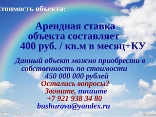 Стоимость объекта:
Арендная ставка
объекта составляет
400 руб. / кв.м в месяц+КУ
Данный объект можно приобрести в
собственность по стоимости
450 000 000 рублей
Остались вопросы?
Звоните, пишите
+7 921 938 34 80
bushurova@yandex.ru
 