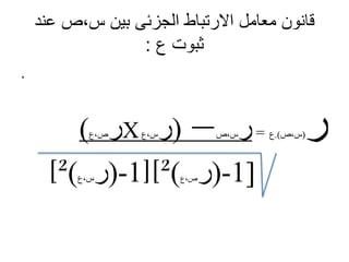 ‫عند‬ ‫س،ص‬ ‫بين‬ ‫الجزئى‬ ‫االرتباط‬ ‫معامل‬ ‫قانون‬
‫ع‬ ‫ثبوت‬:
.
‫ر‬(‫س،ص‬.)‫ع‬=‫ر‬‫س،ص‬–(‫ر‬‫س،ع‬X‫ر‬‫ص،ع‬)
]1-)‫ر‬‫ص،ع‬)²[[1-)‫ر‬‫س،ع‬)²[
 