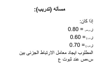 ‫مسأله‬(‫تدريب‬:)
‫كان‬ ‫إذا‬:
‫ر‬‫س،ص‬=0.80
‫ر‬‫س،ع‬=0.60
‫ر‬‫ص،ع‬=0.70
‫بين‬ ‫الجزئى‬ ‫االرتباط‬ ‫معامل‬ ‫ايجاد‬ ‫المطلوب‬
‫ع‬ ‫ثبوت‬ ‫عند‬ ‫س،ص‬
 