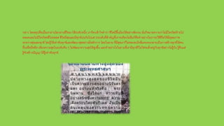 กล่าว โดยสรุปคือเมื่อเราผ่านโลกผ่านชีวิตมาได้ระดับหนึ่ง เราก็คงเข้าใจคาว่า ชีวิตมีขึ้นมีลงได้อย่างชัดเจน นั่นก็หมายความว่าไม่มีใครโชคร้ายไป
ตลอดและไม่มีใครโชคดีไปตลอด ชีวิตมีสุขและมีทุกข์ปนกันไปแต่ ประเด็นที่สาคัญที่เราจะต้องไม่ลืมก็คือทาอย่างไรเราจะใช้ชีวิตให้มีดุลยภาพ
ระหว่างสุขและทุกข์ โดยรู้ให้เท่าทันทุกข์และพัฒนาสุขอย่างมีหลักการ โดยในยาม ที่มีสุขเราก็ไม่หลงระเริงลืมตนจนกลายเป็นการสร้างทุกข์ให้คน
อื่นหรือยึดติด เพียงความสุขในระดับต้น ๆ ไม่พัฒนาความสุขให้สูงขึ้น และทาอย่างไรในยามที่เรามีทุกข์ก็ไม่ใช่จมดิ่งอยู่กับทุกข์อย่างไม่รู้วัน รู้คืนแต่
รู้จักสร้างปัญญาให้รู้เท่าทันทุกข์.
 