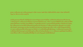 รูปของการเปลี่ยนแปลง เช่นการเปลี่ยนแปลงของรูปร่าง เป็นต้น ส่วนประการสุดท้ายคือการไม่มีตัวตนที่แท้จริง (อนัตตา) เป็นสภาพที่จะต้องใช้
ปัญญาในการสืบหาความจริงตามเหตุปัจจัย
ทุกข์ คือกฎของธรรมชาติชนิดหนึ่ง เป็นสิ่งที่เป็นไปตามธรรมชาติ มีอยู่ตามธรรมชาติ เมื่อทั้งโลก และชีวิตเป็นส่วนหนึ่งของธรรมชาติจึง ต้องตกอยู่
ภายใต้กฎธรรมชาติ การเปลี่ยนแปลงเหล่านี้เป็นไปตามกฎธรรมชาติ คือเป็นไปตามเหตุ ปัจจัย จากกฎธรรมชาติคือสิ่งทั้งปวงมีการเปลี่ยนแปลงนี้จึงมี
ผลต่อมนุษย์ทั้งโดยตรง และโดยอ้อม โดยตรงคือชีวิตร่างกายมนุษย์เปลี่ยนแปลงไปตาม กฎธรรมชาติโดยที่มนุษย์ไม่ต้องการให้เปลี่ยนแปลง โดยอ้อม
คือการเปลี่ยนแปลงตามธรรมชาตินั้นทาให้มีผลต่อจิตใจมนุษย์โดยก่อให้ เกิดทุกข์เพราะการเปลี่ยนแปลงไม่เป็นไปตามที่มนุษย์ปรารถนาจะให้เป็น
เมื่อว่าโดยหลักการของพระพุทธศาสนาที่มองว่าสรรพสิ่งที่รวมตัวกันด้วยเหตุ ปัจจัยล้วนตกอยู่ภายใต้อาการคือ การเกิดขึ้น ตั้งอยู่และดับไปซึ่งเป็น
อาการของการเปลี่ยนแปลงทั้งสิ้น ดังนั้นพระพุทธศาสนาจึงมีหลักการว่า ทุกข์เป็นสิ่งที่มนุษย์ต้องรู้ด้วยปัญญา การเปลี่ยนแปลงตามกฎธรรมชาติไม่
ควรมีอิทธิพลเหนือจิตใจของมนุษย์ และไม่ใช่สิ่งที่มนุษย์จะเอาชีวิตเราเข้าไปเป็นทุกข์อันเนื่องมาจากการ เปลี่ยนแปลง มนุษย์ต้องรู้เท่าทันทุกข์ที่มีตาม
ธรรมชาติที่โยงมาหาชีวิต กล่าวโดยสรุปคือทุกข์มีไว้เพื่อรู้เท่าทัน (ทุกขัง ปริญเญญยัง) ไม่ใช่มีไว้เพื่อเป็นทุกข์
 