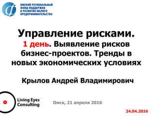 Управление рисками.
1 день. Выявление рисков
бизнес-проектов. Тренды в
новых экономических условиях
Крылов Андрей Владимирович
Омск, 21 апреля 2016
24.04.2016
 