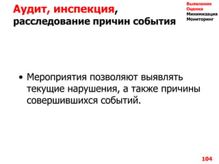 Аудит, инспекция,
расследование причин события
• Мероприятия позволяют выявлять
текущие нарушения, а также причины
совершившихся событий.
104
Выявление
Оценка
Минимизация
Мониторинг
 