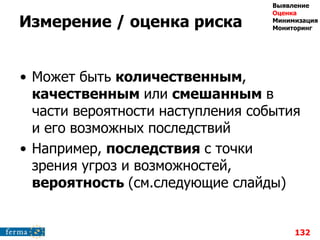 Измерение / оценка риска
• Может быть количественным,
качественным или смешанным в
части вероятности наступления события
и его возможных последствий
• Например, последствия с точки
зрения угроз и возможностей,
вероятность (см.следующие слайды)
132
Выявление
Оценка
Минимизация
Мониторинг
 