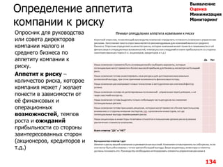 Определение аппетита
компании к риску
Опросник для руководства
или совета директоров
компании малого и
среднего бизнеса по
аппетиту компании к
риску.
Аппетит к риску –
количество риска, которое
компания может / желает
понести в зависимости от
еѐ финансовых и
операционных
возможностей, темпов
роста и ожиданий
прибыльности со стороны
заинтересованных сторон
(акционеров, кредиторов и
т.д.)
134
Выявление
Оценка
Минимизация
Мониторинг
 