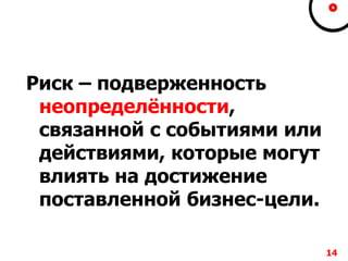 Риск – подверженность
неопределѐнности,
связанной с событиями или
действиями, которые могут
влиять на достижение
поставленной бизнес-цели.
14
 