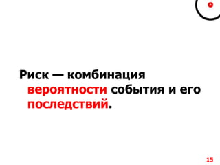 Риск — комбинация
вероятности события и его
последствий.
15
 