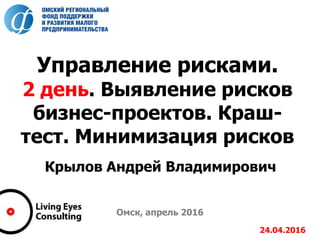 Управление рисками.
2 день. Выявление рисков
бизнес-проектов. Краш-
тест. Минимизация рисков
Крылов Андрей Владимирович
Омск, апрель 2016
24.04.2016
 